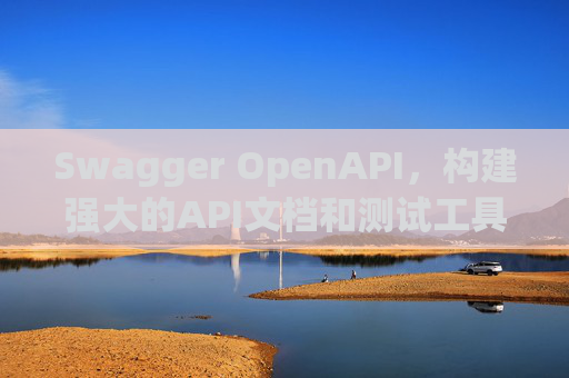 Swagger OpenAPI，构建强大的API文档和测试工具