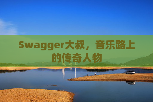 Swagger大叔，音乐路上的传奇人物